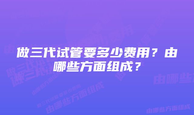 做三代试管要多少费用？由哪些方面组成？