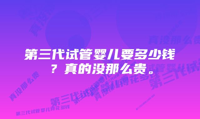 第三代试管婴儿要多少钱？真的没那么贵。