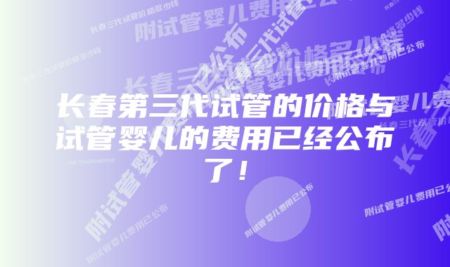 长春第三代试管的价格与试管婴儿的费用已经公布了！