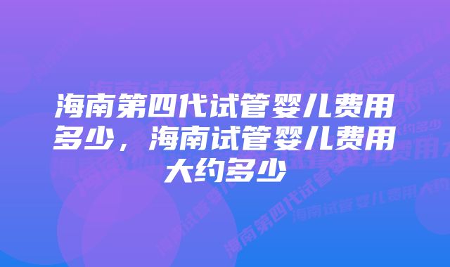 海南第四代试管婴儿费用多少，海南试管婴儿费用大约多少