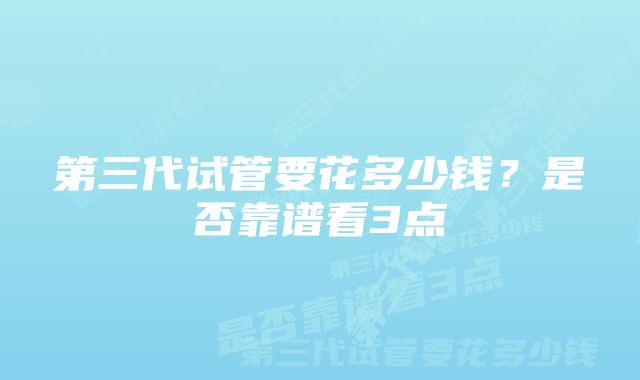 第三代试管要花多少钱？是否靠谱看3点