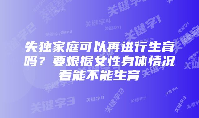 失独家庭可以再进行生育吗？要根据女性身体情况看能不能生育