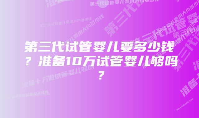 第三代试管婴儿要多少钱？准备10万试管婴儿够吗？