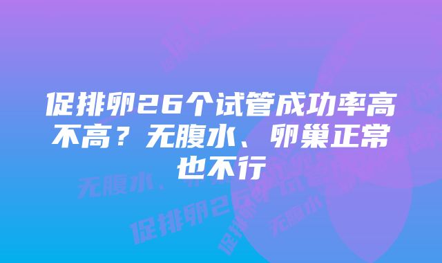 促排卵26个试管成功率高不高？无腹水、卵巢正常也不行