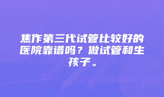 焦作第三代试管比较好的医院靠谱吗？做试管和生孩子。