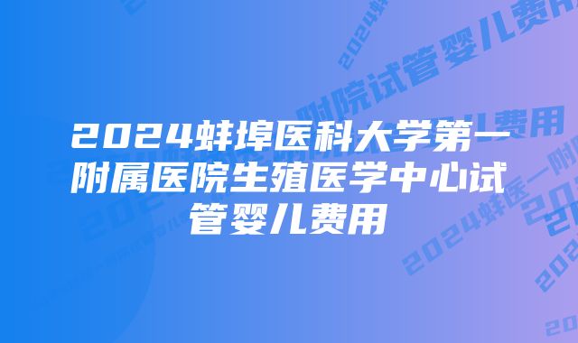 2024蚌埠医科大学第一附属医院生殖医学中心试管婴儿费用