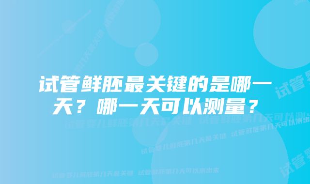 试管鲜胚最关键的是哪一天？哪一天可以测量？