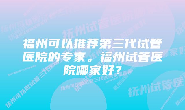 福州可以推荐第三代试管医院的专家。福州试管医院哪家好？