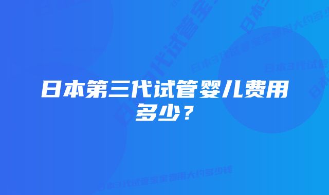 日本第三代试管婴儿费用多少？