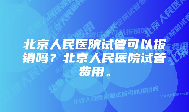 北京人民医院试管可以报销吗？北京人民医院试管费用。