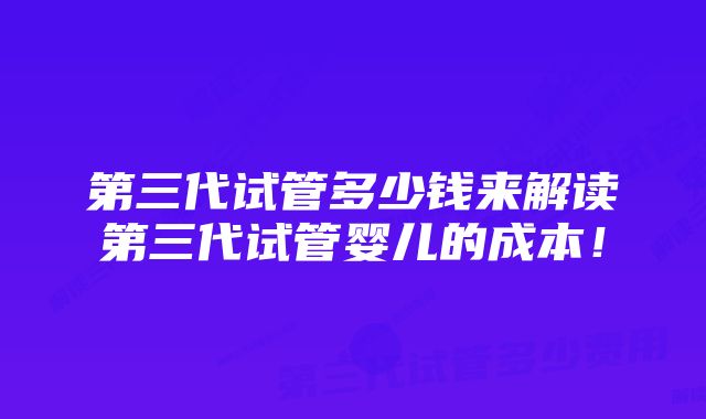 第三代试管多少钱来解读第三代试管婴儿的成本！