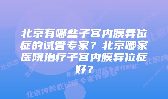 北京有哪些子宫内膜异位症的试管专家？北京哪家医院治疗子宫内膜异位症好？