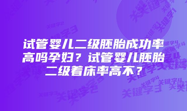 试管婴儿二级胚胎成功率高吗孕妇？试管婴儿胚胎二级着床率高不？