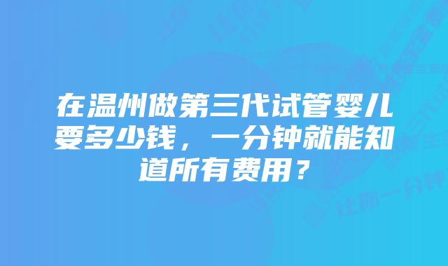 在温州做第三代试管婴儿要多少钱，一分钟就能知道所有费用？