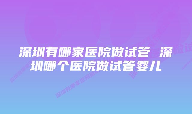 深圳有哪家医院做试管 深圳哪个医院做试管婴儿