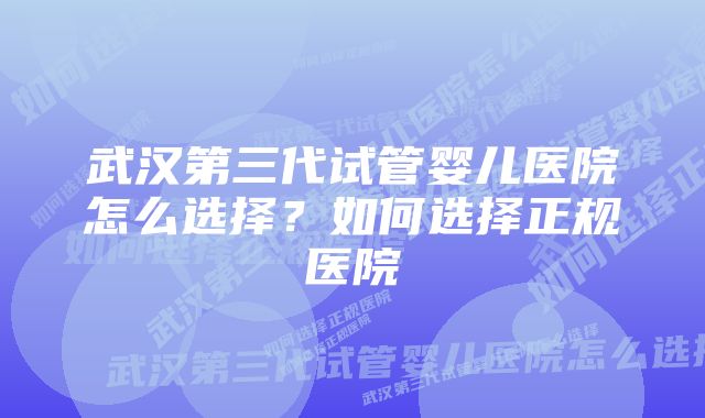 武汉第三代试管婴儿医院怎么选择？如何选择正规医院