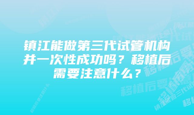 镇江能做第三代试管机构并一次性成功吗？移植后需要注意什么？