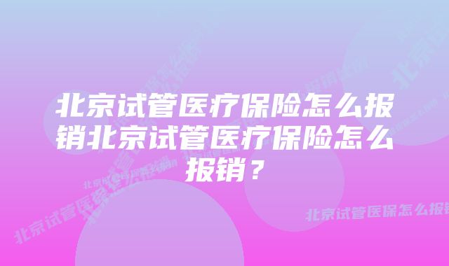 北京试管医疗保险怎么报销北京试管医疗保险怎么报销？