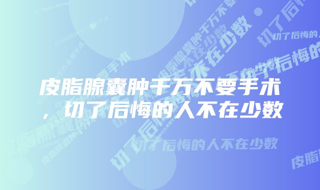 皮脂腺囊肿千万不要手术，切了后悔的人不在少数