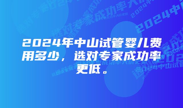 2024年中山试管婴儿费用多少，选对专家成功率更低。