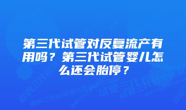 第三代试管对反复流产有用吗？第三代试管婴儿怎么还会胎停？