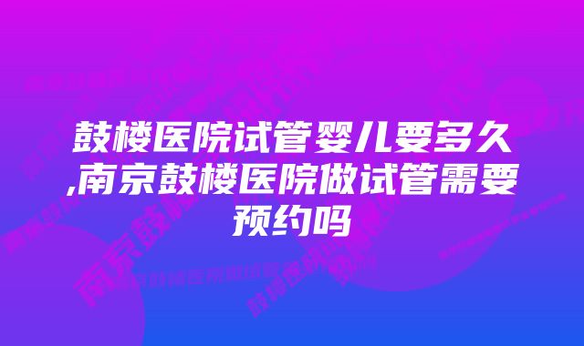 鼓楼医院试管婴儿要多久,南京鼓楼医院做试管需要预约吗