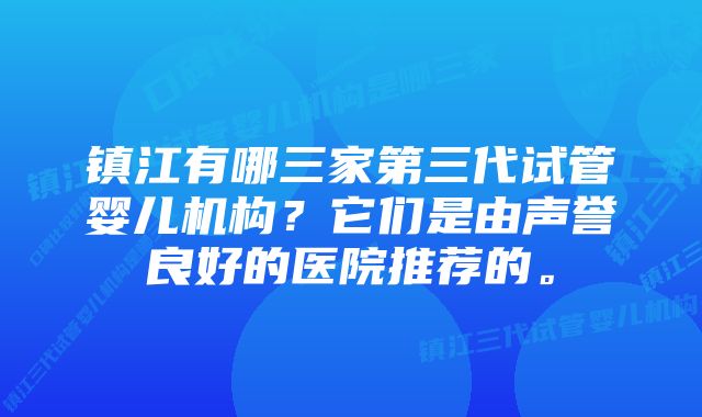 镇江有哪三家第三代试管婴儿机构？它们是由声誉良好的医院推荐的。