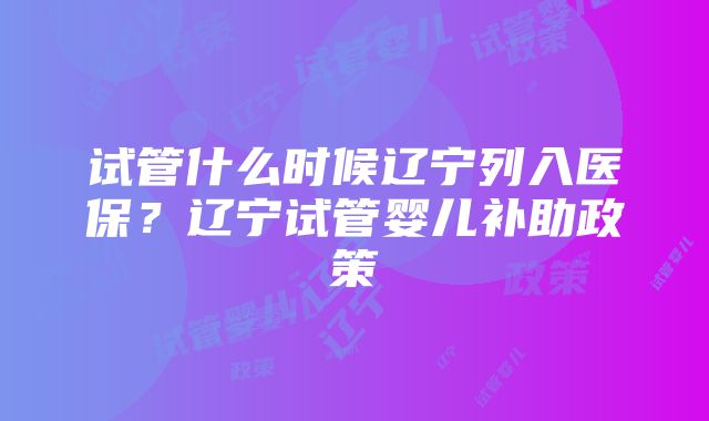 试管什么时候辽宁列入医保？辽宁试管婴儿补助政策