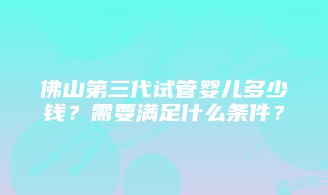 佛山第三代试管婴儿多少钱？需要满足什么条件？