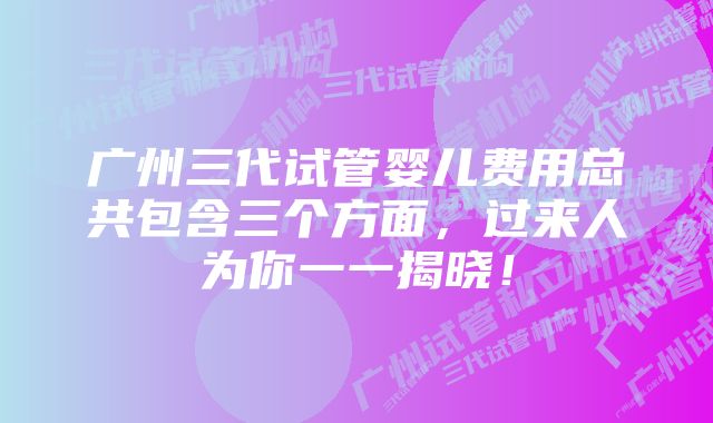 广州三代试管婴儿费用总共包含三个方面，过来人为你一一揭晓！