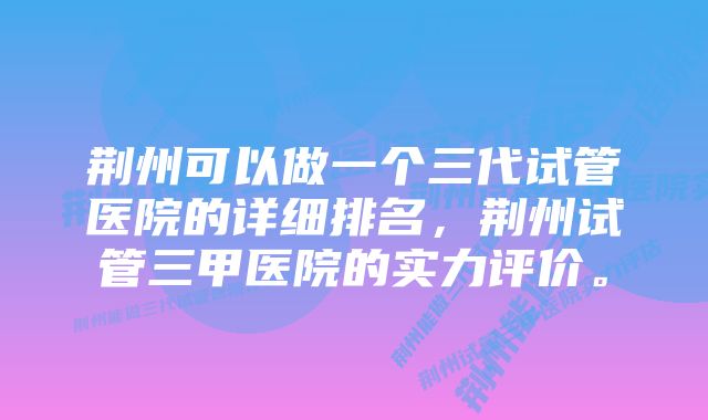 荆州可以做一个三代试管医院的详细排名，荆州试管三甲医院的实力评价。