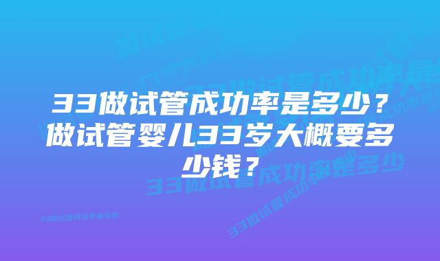 33做试管成功率是多少？做试管婴儿33岁大概要多少钱？