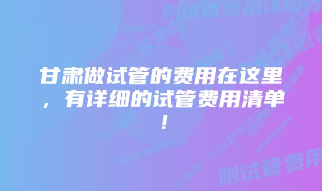 甘肃做试管的费用在这里，有详细的试管费用清单！