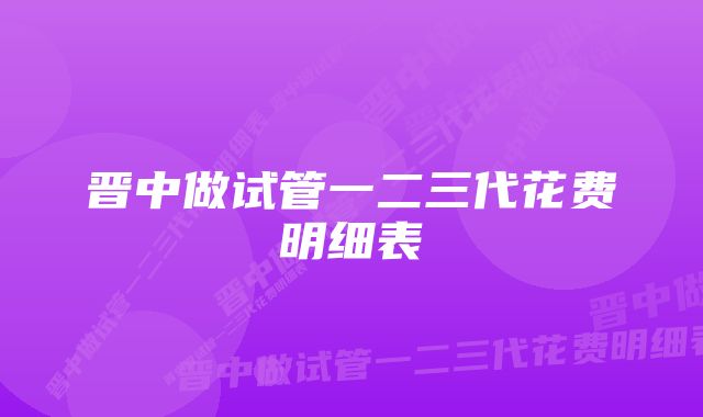 晋中做试管一二三代花费明细表