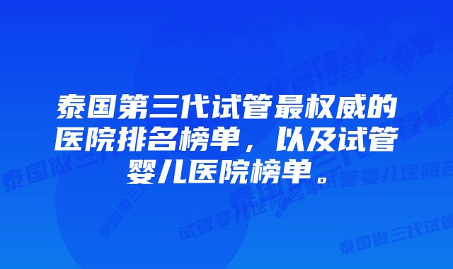 泰国第三代试管最权威的医院排名榜单，以及试管婴儿医院榜单。