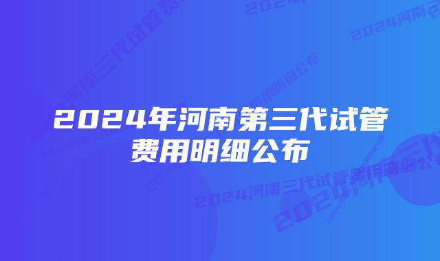 2024年河南第三代试管费用明细公布