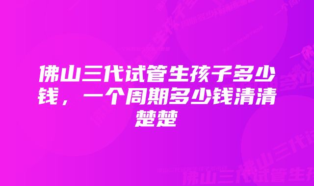 佛山三代试管生孩子多少钱，一个周期多少钱清清楚楚