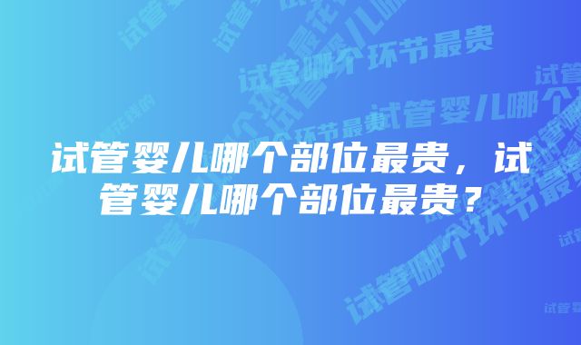 试管婴儿哪个部位最贵，试管婴儿哪个部位最贵？