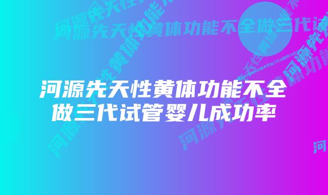 河源先天性黄体功能不全做三代试管婴儿成功率