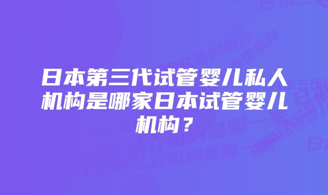 日本第三代试管婴儿私人机构是哪家日本试管婴儿机构？