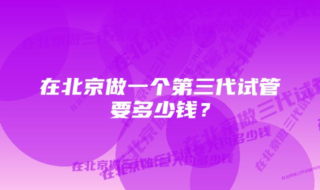 在北京做一个第三代试管要多少钱？