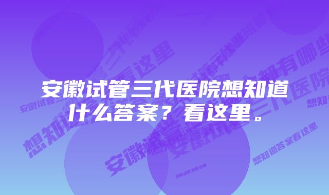 安徽试管三代医院想知道什么答案？看这里。