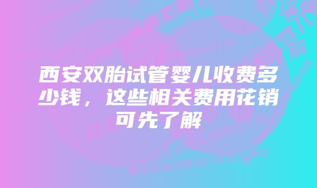 西安双胎试管婴儿收费多少钱，这些相关费用花销可先了解