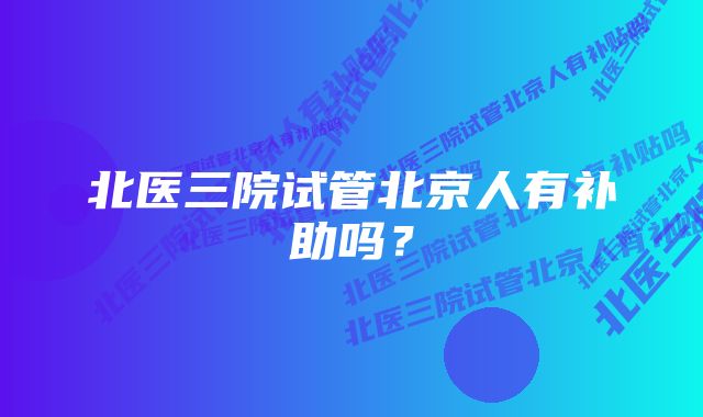 北医三院试管北京人有补助吗？