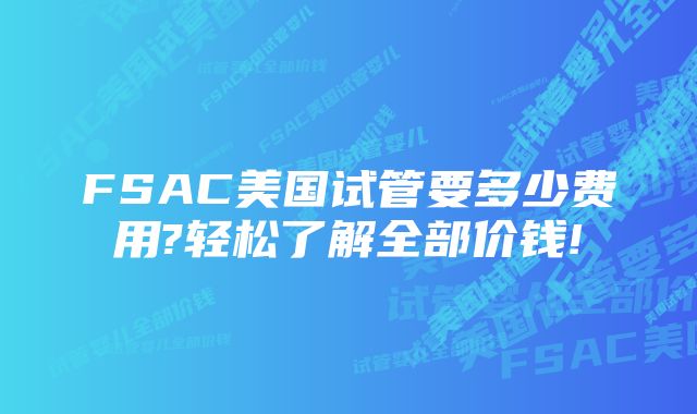 FSAC美国试管要多少费用?轻松了解全部价钱!