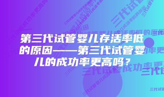 第三代试管婴儿存活率低的原因——第三代试管婴儿的成功率更高吗？