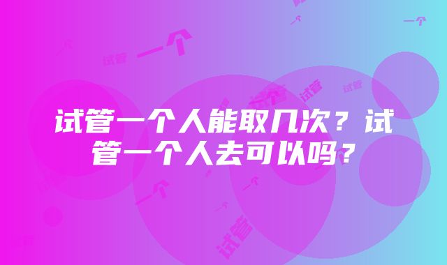 试管一个人能取几次？试管一个人去可以吗？