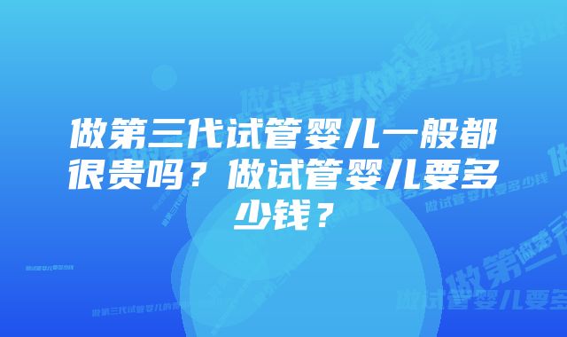 做第三代试管婴儿一般都很贵吗？做试管婴儿要多少钱？