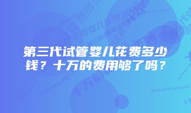 第三代试管婴儿花费多少钱？十万的费用够了吗？