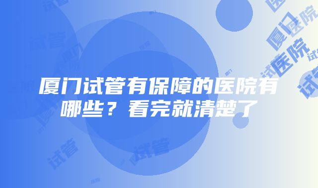 厦门试管有保障的医院有哪些？看完就清楚了